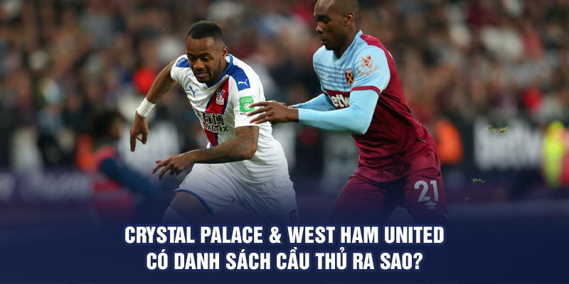 Crystal Palace & West Ham United có danh sách cầu thủ ra sao?