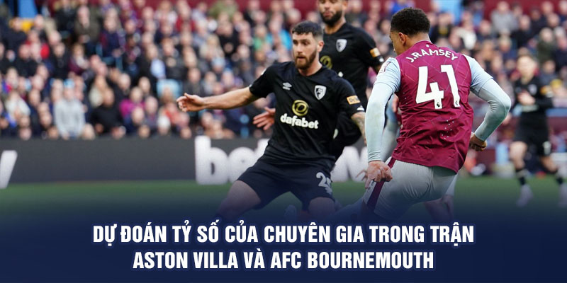 Dự đoán tỷ số của chuyên gia trong trận Aston Villa và AFC Bournemouth