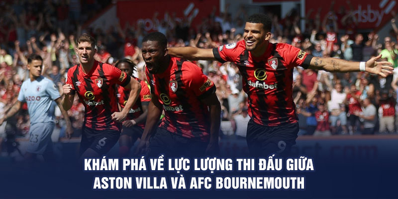 Khám phá về lực lượng thi đấu giữa Aston Villa và AFC Bournemouth